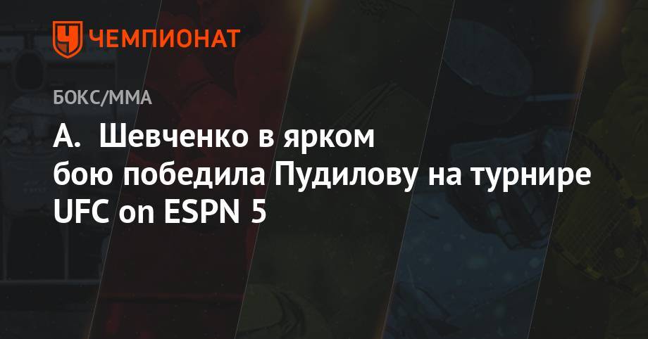 А. Шевченко в ярком бою победила Пудилову на турнире UFC on ESPN 5