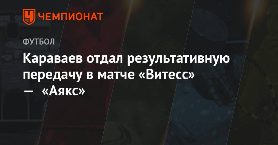 Караваев отдал результативную передачу в матче «Витесс» — «Аякс»