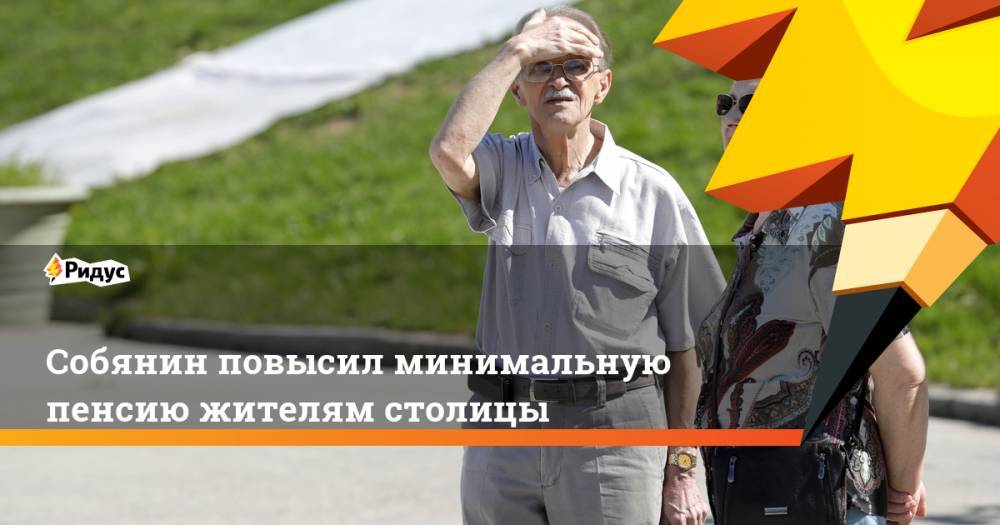 Собянин повысил минимальную пенсию жителям столицы. Ридус
