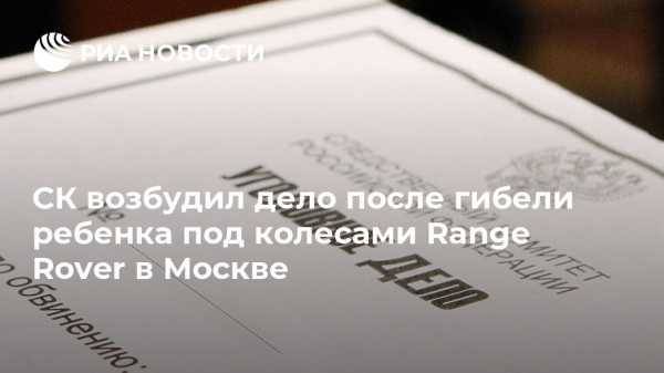СК возбудил дело после гибели ребенка под колесами Range Rover в Москве