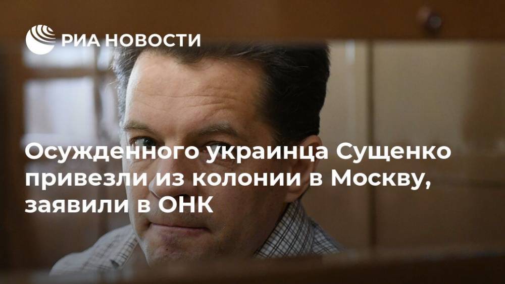 Осужденного украинца Сущенко привезли из колонии в Москву, заявили в ОНК