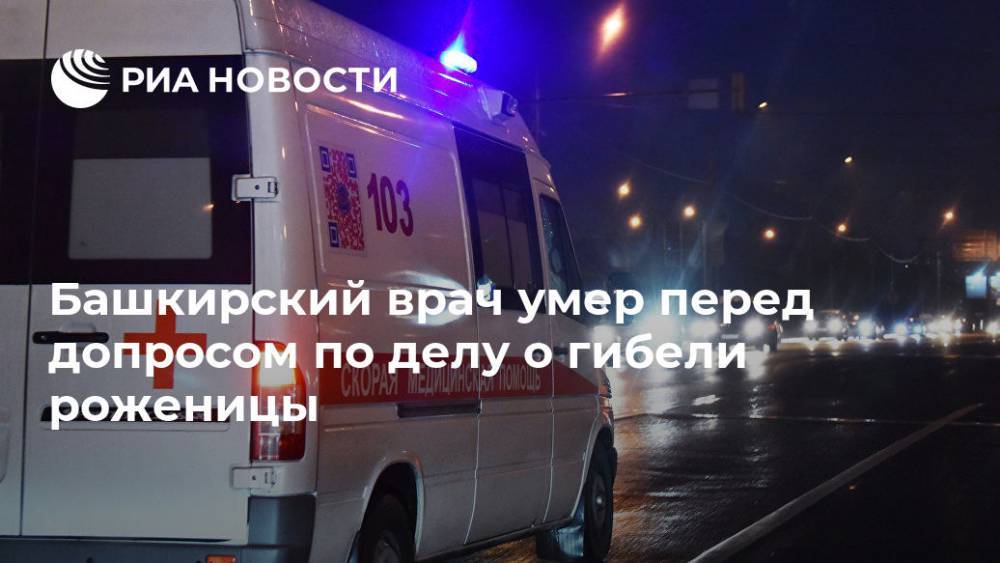 Башкирский врач умер перед допросом по делу о гибели роженицы