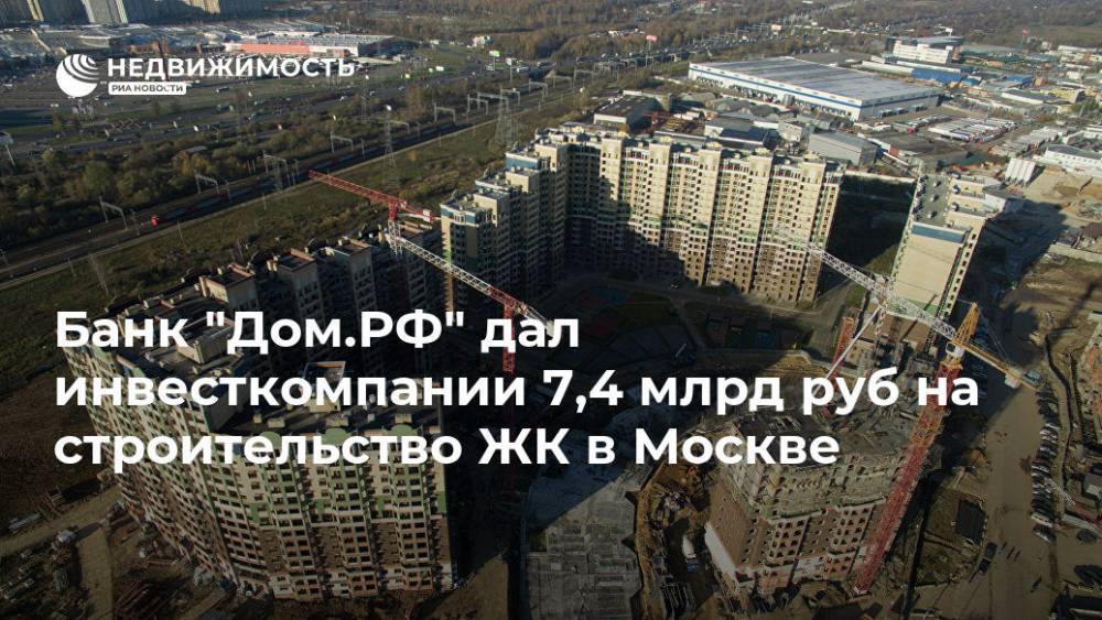 Банк "Дом.РФ" дал инвесткомпании 7,4 млрд руб на строительство ЖК в Москве