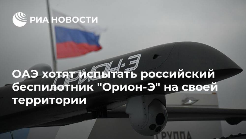 ОАЭ хотят испытать российский беспилотник "Орион-Э" на своей территории