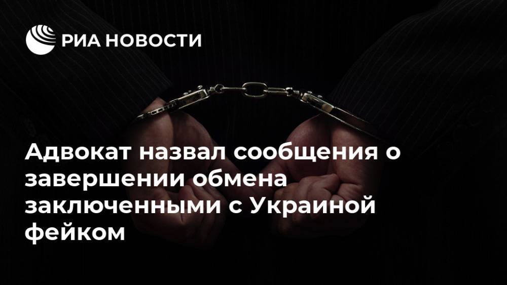 Адвокат назвал сообщения о завершении обмена заключенными с Украиной фейком