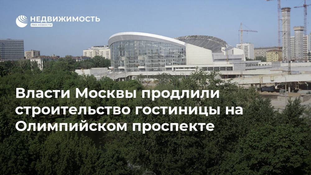 Власти Москвы продлили строительство гостиницы на Олимпийском проспекте