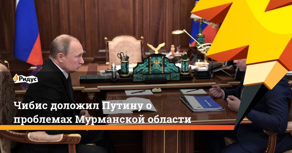 Чибис доложил Путину о проблемах Мурманской области. Ридус