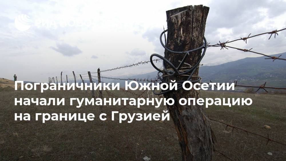 Пограничники Южной Осетии начали гуманитарную операцию на границе с Грузией