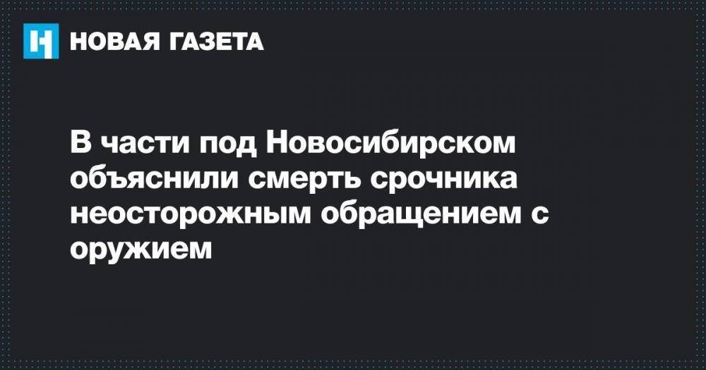 В части под Новосибирском объяснили смерть срочника неосторожным обращением с оружием