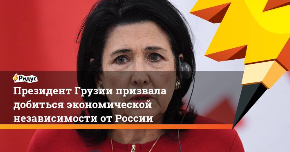 Президент Грузии призвала добиться экономической независимости от России. Ридус