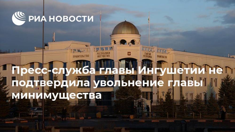 Пресс-служба главы Ингушетии не подтвердила увольнение главы минимущества