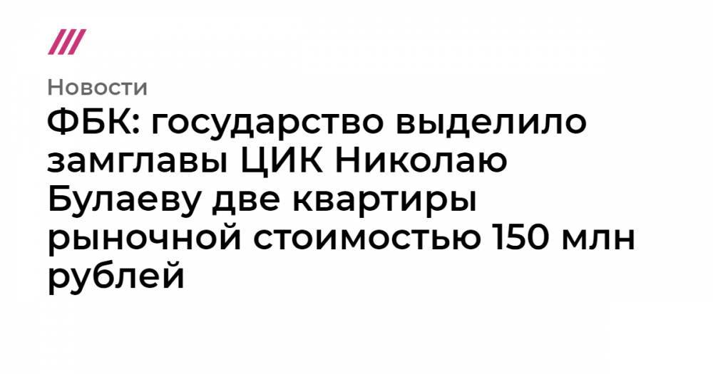 ФБК: государство выделило замглавы ЦИК Николаю Булаеву две квартиры рыночной стоимостью 150 млн рублей