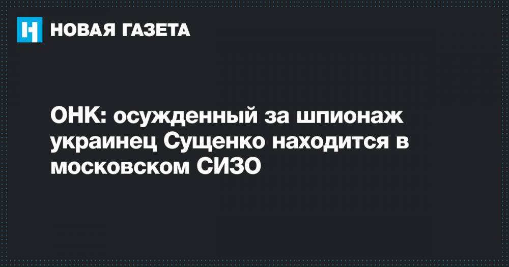 ОНК: осужденный за шпионаж украинец Сущенко находится в московском СИЗО