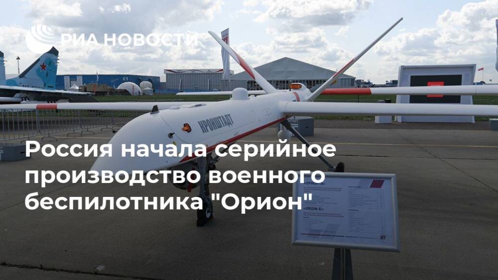Россия начала серийное производство военного беспилотника "Орион"