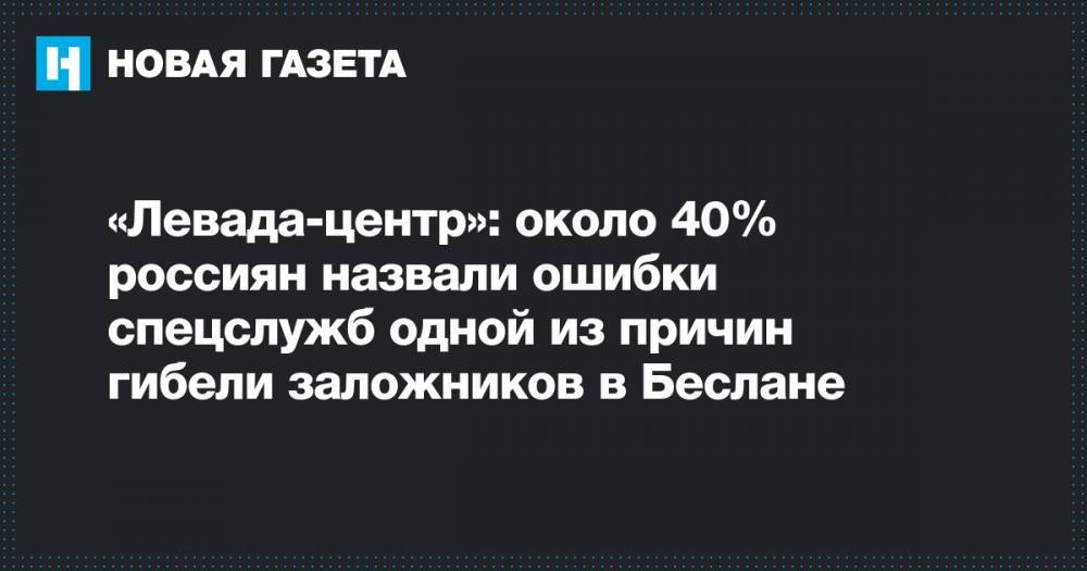 «Левада-центр»: около 40% россиян назвали ошибки спецслужб одной из причин гибели заложников в Беслане