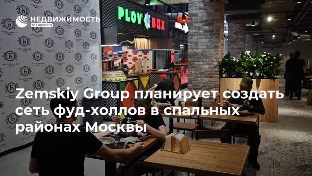 Zemskiy Group планирует создать сеть фуд-холлов в спальных районах Москвы
