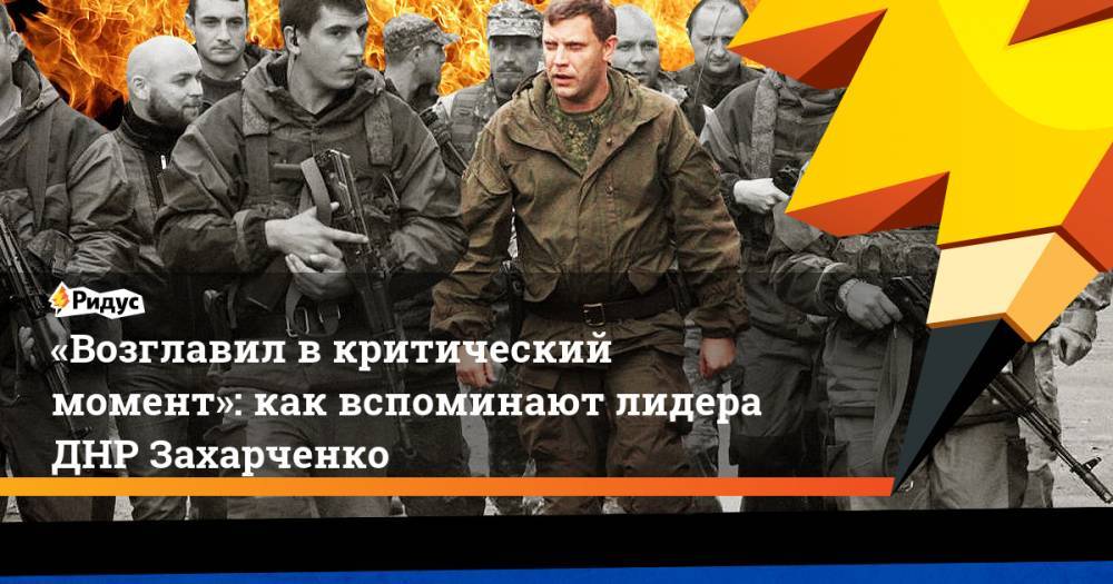 «Возглавил в&nbsp;критический момент»: как вспоминают лидера ДНР Захарченко. Ридус