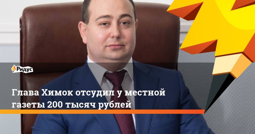 Глава Химок отсудил у местной газеты 200 тысяч рублей. Ридус