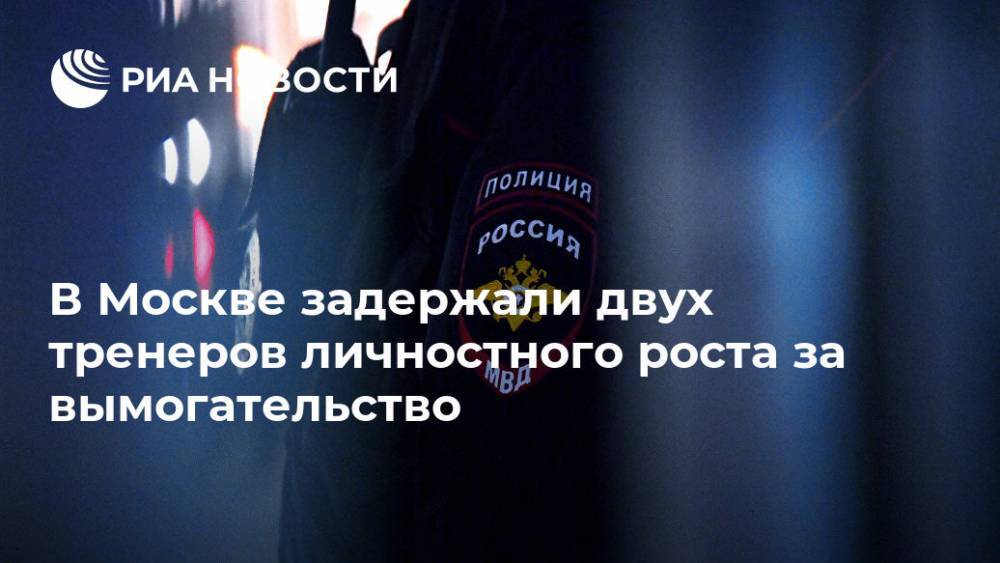 В Москве задержали двух тренеров личностного роста за вымогательство
