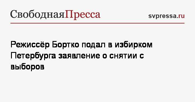 Режиссёр Бортко подал в избирком Петербурга заявление о снятии с выборов