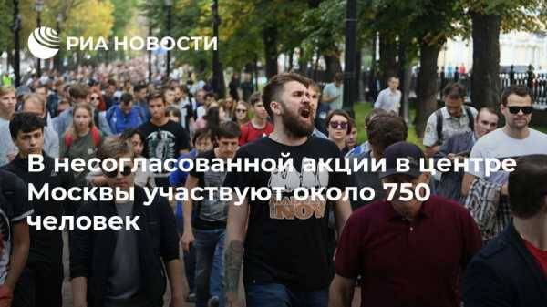 В несогласованной акции в центре Москвы участвуют около 750 человек