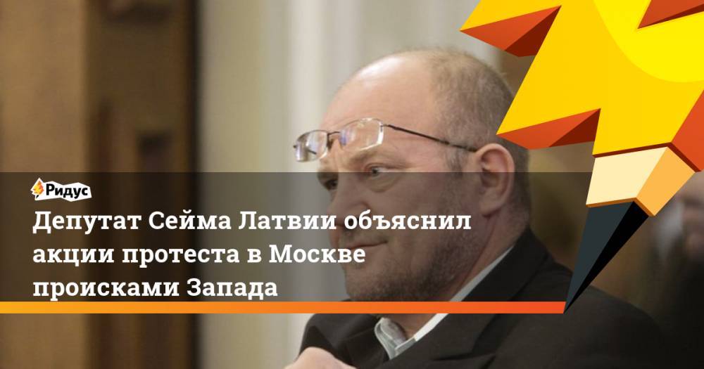 Депутат Сейма Латвии объяснил акции протеста в Москве происками Запада. Ридус
