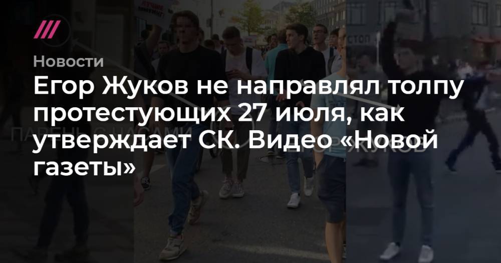 Егор Жуков не направлял толпу протестующих 27 июля, как утверждает СК. Видео «Новой газеты»