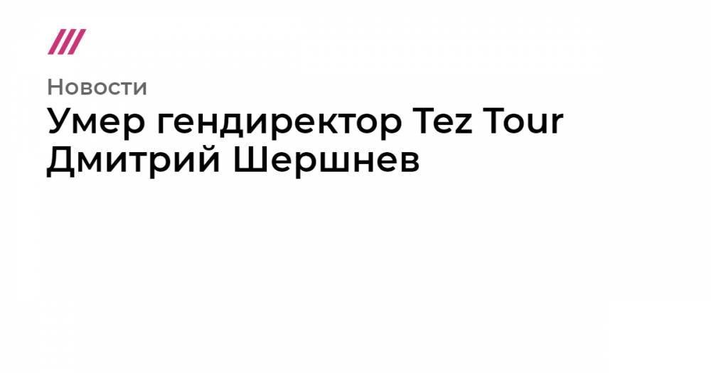 Умер гендиректор Tez Tour Дмитрий Шершнев