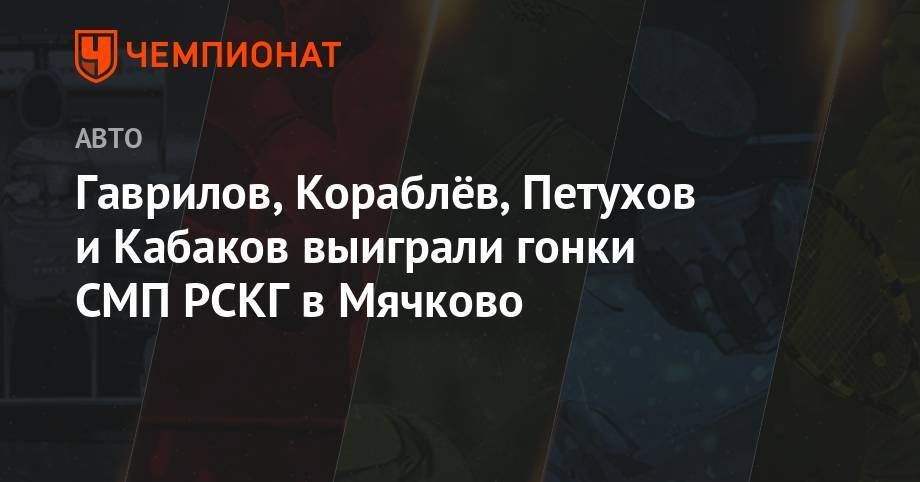 Гаврилов, Кораблёв, Петухов и Кабаков выиграли гонки СМП РСКГ в Мячково