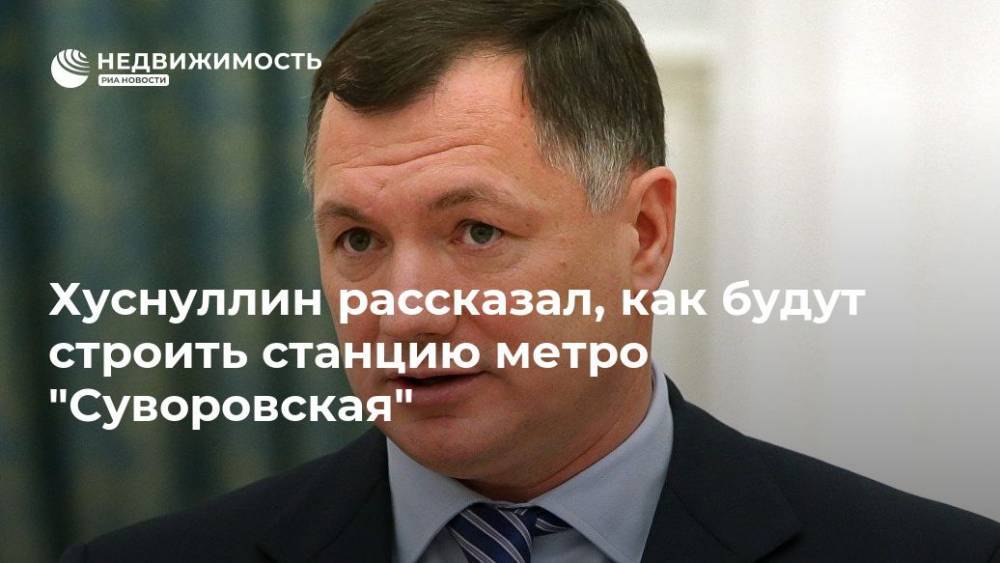 Хуснуллин рассказал, как будут строить станцию метро "Суворовская"