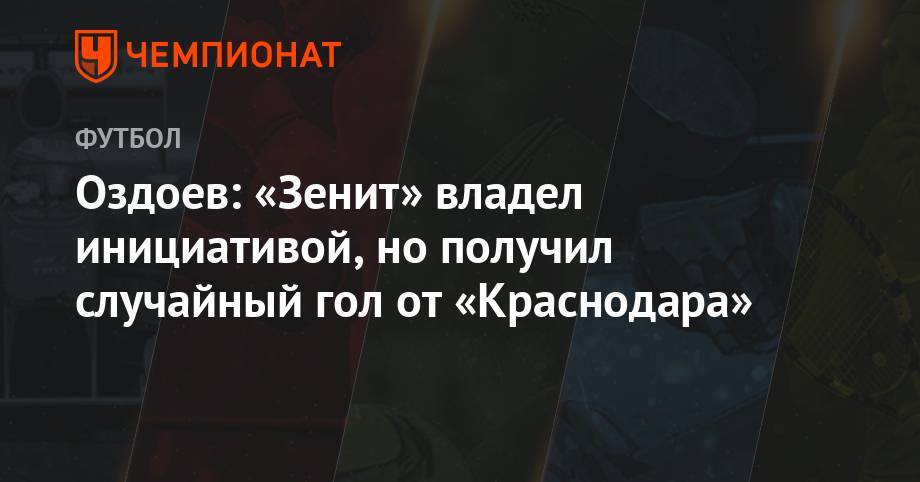 Оздоев: «Зенит» владел инициативой, но получил случайный гол от «Краснодара»
