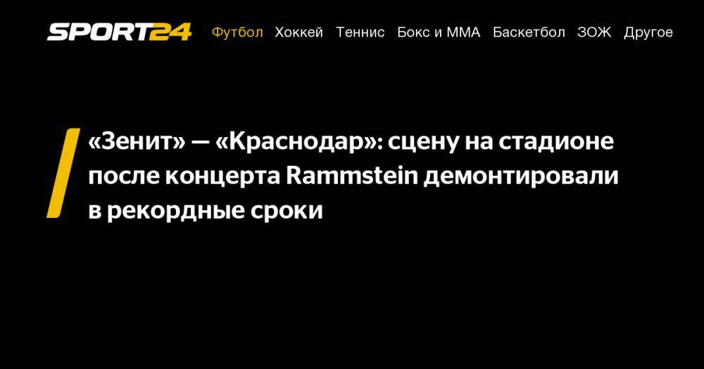 «Зенит»&nbsp;— «Краснодар»: сцену на&nbsp;стадионе после концерта Rammstein демонтировали в&nbsp;рекордные сроки