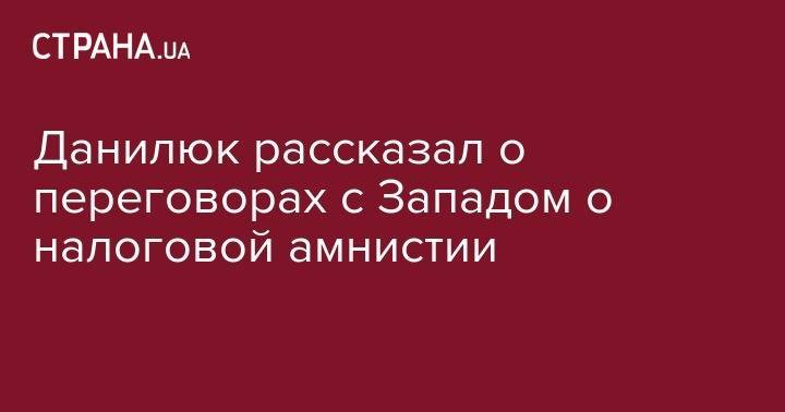 Данилюк рассказал о переговорах с Западом о налоговой амнистии