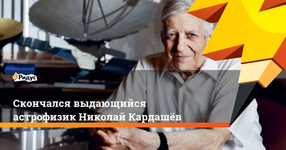 Скончался выдающийся астрофизик Николай Кардашёв. Ридус
