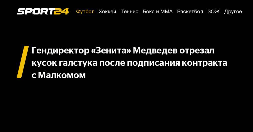 Гендиректор «Зенита» Медведев отрезал кусок галстука после подписания контракта с&nbsp;Малкомом