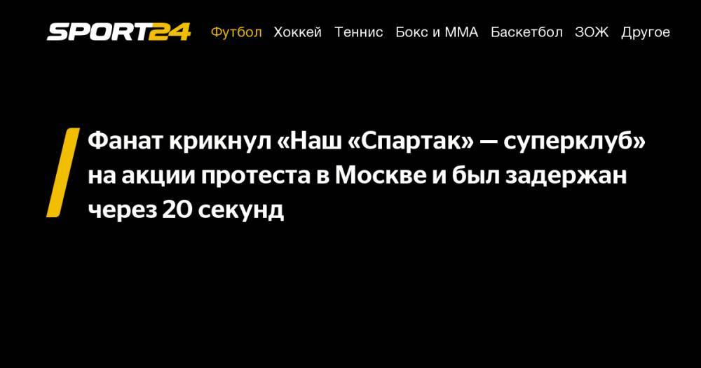 Фанат крикнул «Наш «Спартак»&nbsp;— суперклуб» на&nbsp;акции протеста в&nbsp;Москве и&nbsp;был задержан через 20 секунд