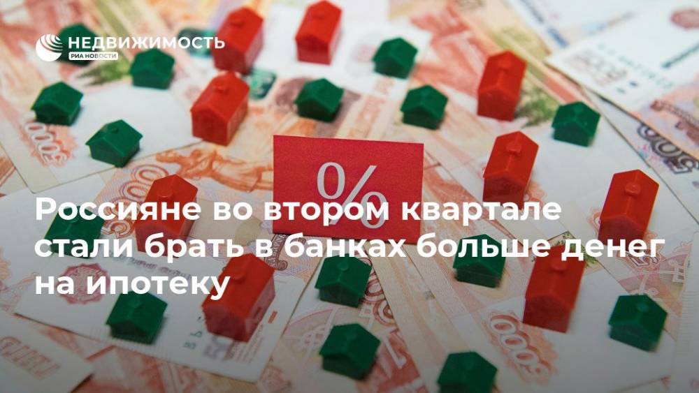 Россияне во втором квартале стали брать в банках больше денег на ипотеку