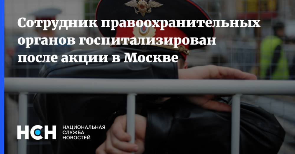 Сотрудник правоохранительных органов госпитализирован после акции в Москве