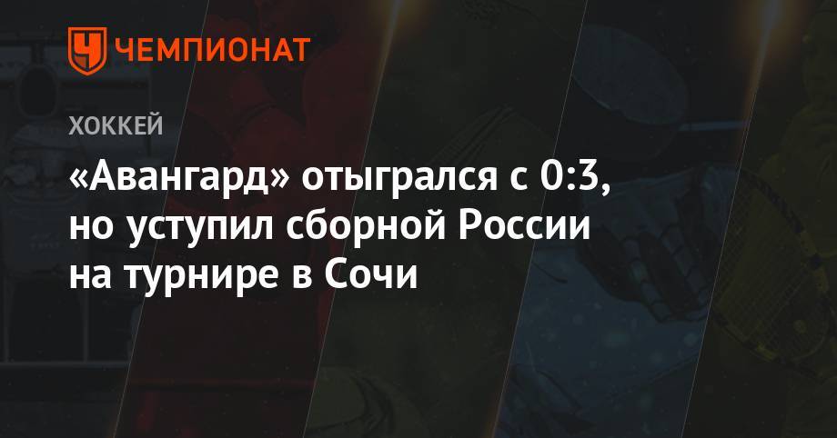 «Авангард» отыгрался с 0:3, но уступил сборной России на турнире в Сочи