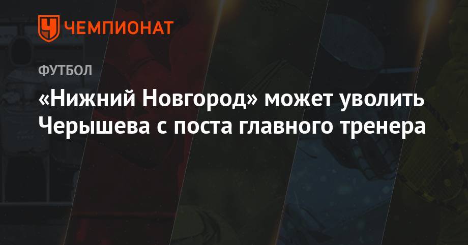 «Нижний Новгород» может уволить Черышева с поста главного тренера
