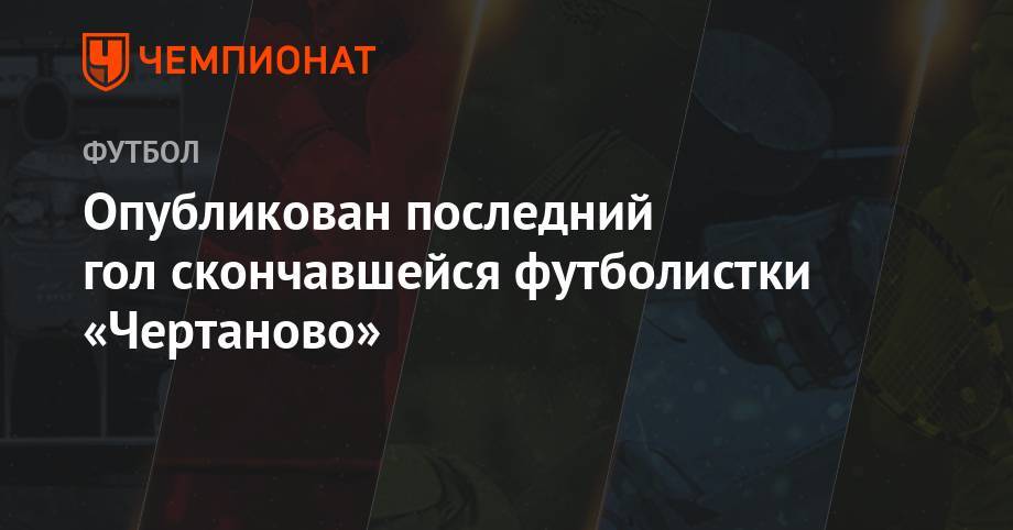 Опубликован последний гол скончавшейся футболистки «Чертаново»