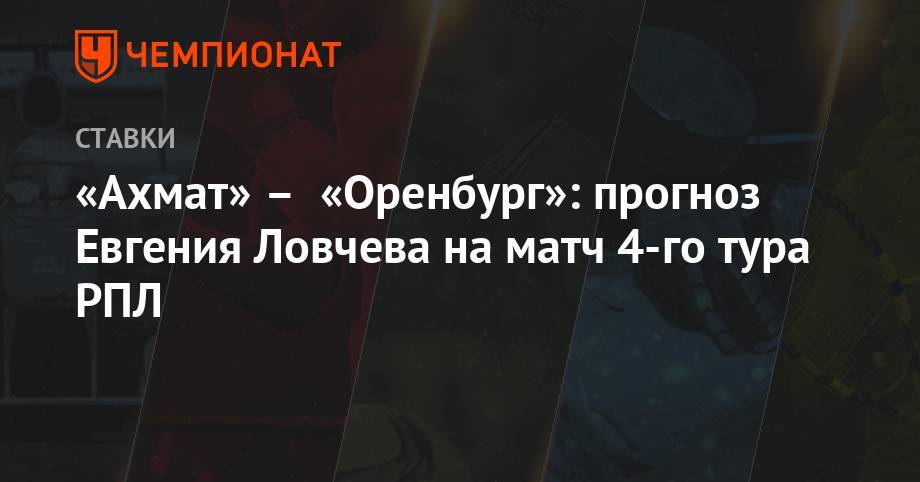 «Ахмат» – «Оренбург»: прогноз Евгения Ловчева на матч 4-го тура РПЛ