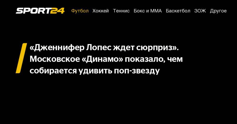 «Дженнифер Лопес ждет сюрприз». Московское «Динамо» показало, чем собирается удивить поп-звезду