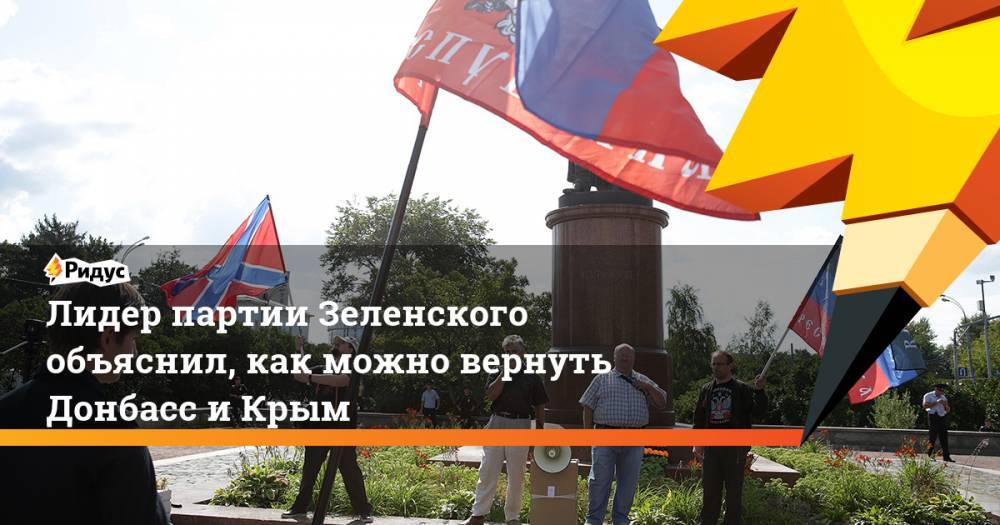 Лидер партии Зеленского объяснил, как можно вернуть Донбасс и Крым. Ридус