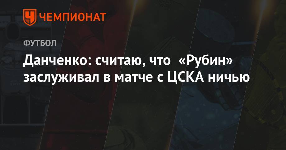 Данченко: считаю, что «Рубин» заслуживал в матче с ЦСКА ничью
