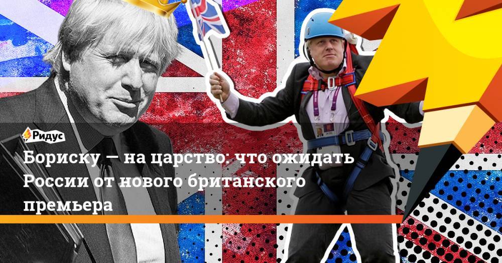 Бориску&nbsp;— на&nbsp;царство: что ожидать России от&nbsp;нового британского премьера. Ридус