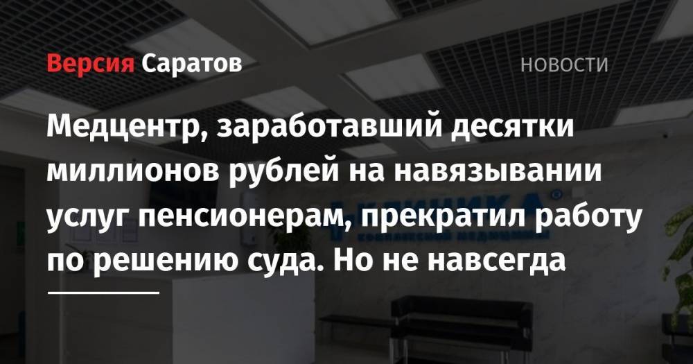 Медцентр, заработавший десятки миллионов рублей на навязывании услуг пенсионерам, прекратил работу по решению суда. Но не навсегда