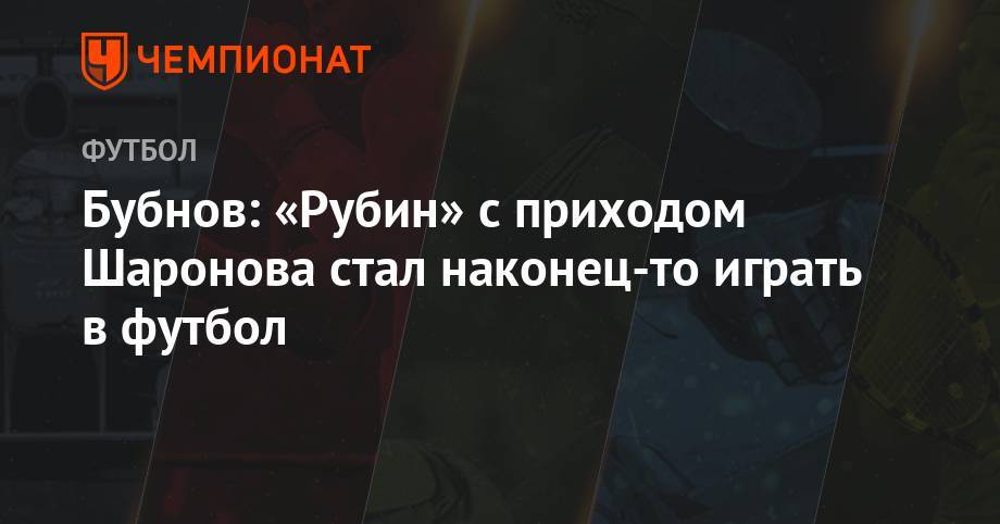 Бубнов: «Рубин» с приходом Шаронова стал наконец-то играть в футбол
