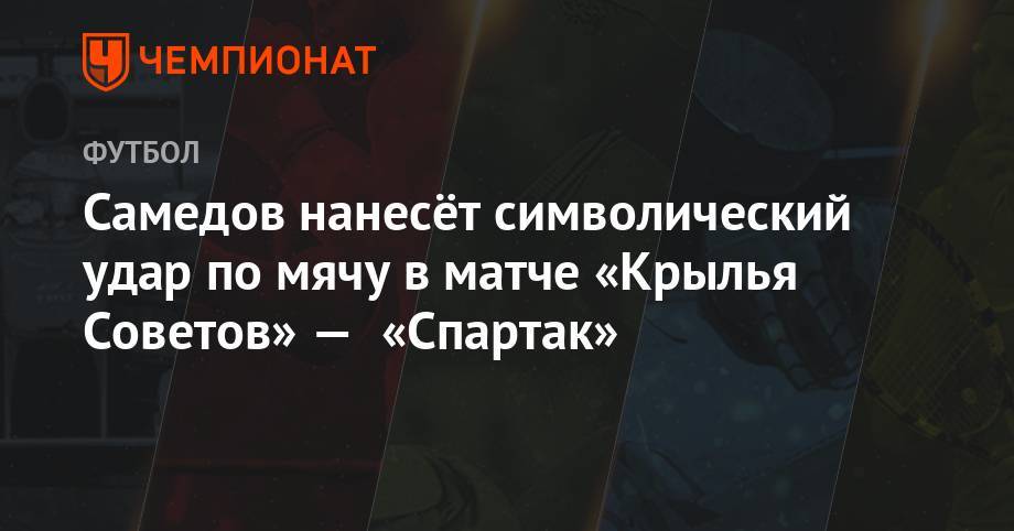 Самедов нанесёт символический удар по мячу в матче «Крылья Советов» — «Спартак»