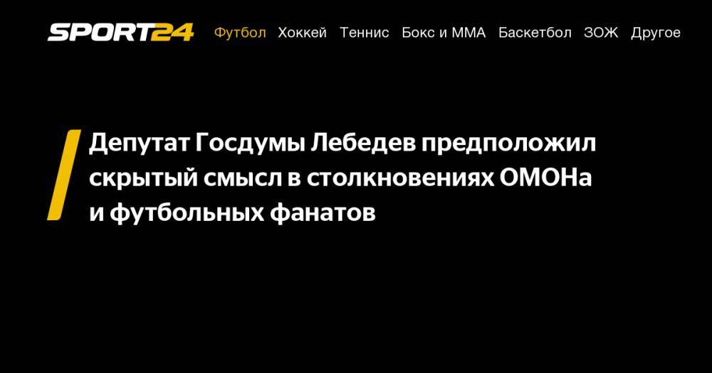 Депутат Госдумы Лебедев предположил скрытый смысл в&nbsp;столкновениях ОМОНа и&nbsp;футбольных фанатов